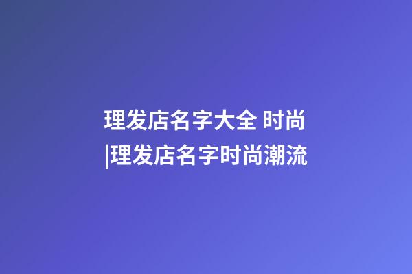 理发店名字大全 时尚|理发店名字时尚潮流-第1张-店铺起名-玄机派